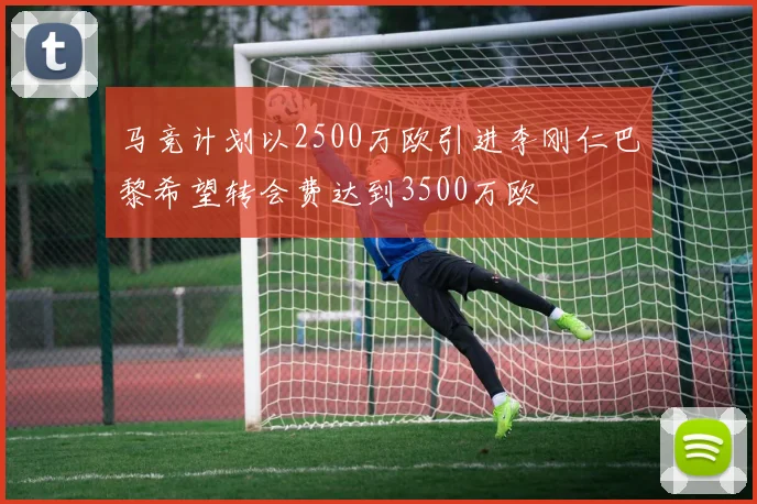 马竞计划以2500万欧引进李刚仁巴黎希望转会费达到3500万欧