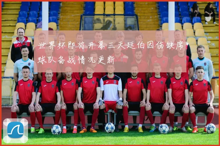 世界杯即将开幕三天廷伯因伤缺席球队备战情况更新