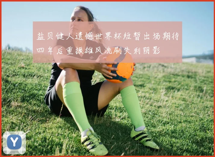 盐贝健人遗憾世界杯短暂出场期待四年后重振雄风洗刷失利阴影