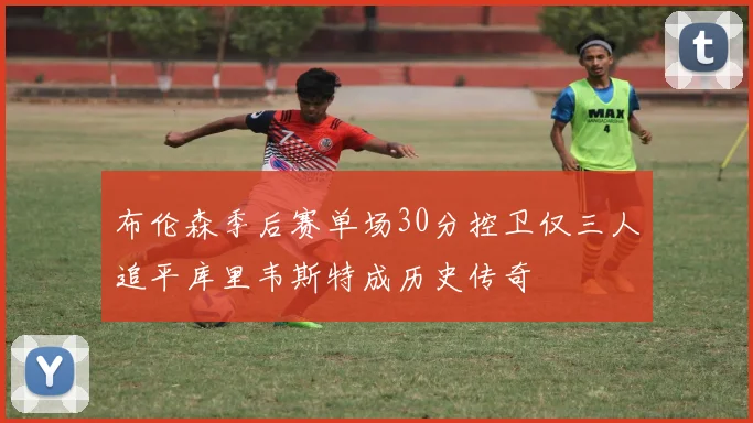 布伦森季后赛单场30分控卫仅三人追平库里韦斯特成历史传奇