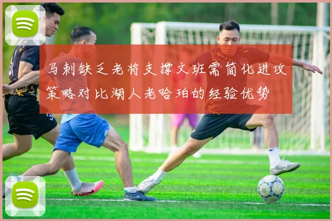 马刺缺乏老将支撑文班需简化进攻策略对比湖人老哈珀的经验优势