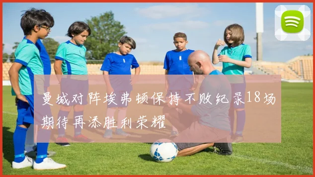 曼城对阵埃弗顿保持不败纪录18场期待再添胜利荣耀