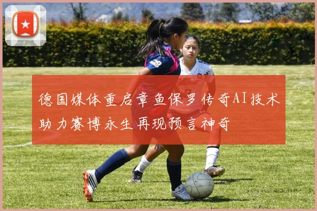 德国媒体重启章鱼保罗传奇AI技术助力赛博永生再现预言神奇