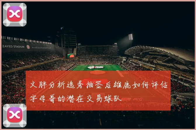 文胖分析选秀抽签后雄鹿如何评估字母哥的潜在交易球队