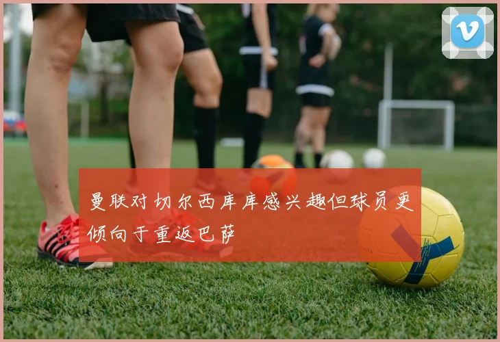 曼联对切尔西库库感兴趣但球员更倾向于重返巴萨