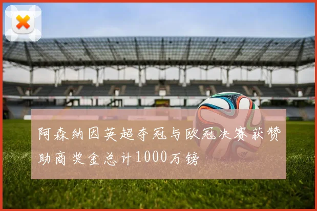 阿森纳因英超夺冠与欧冠决赛获赞助商奖金总计1000万镑