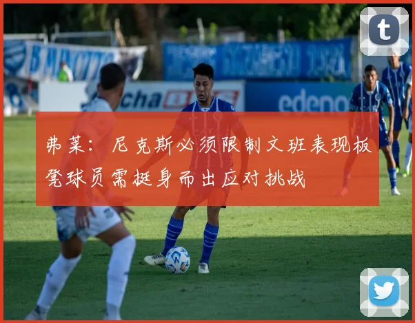 弗莱：尼克斯必须限制文班表现板凳球员需挺身而出应对挑战