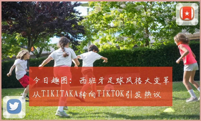 今日趣图：西班牙足球风格大变革从TIKITAKA转向TIKTOK引发热议