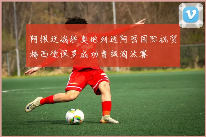 阿根廷战胜奥地利迈阿密国际祝贺梅西德保罗成功晋级淘汰赛