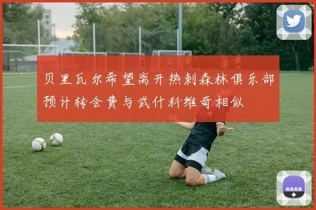 贝里瓦尔希望离开热刺森林俱乐部预计转会费与武什科维奇相似