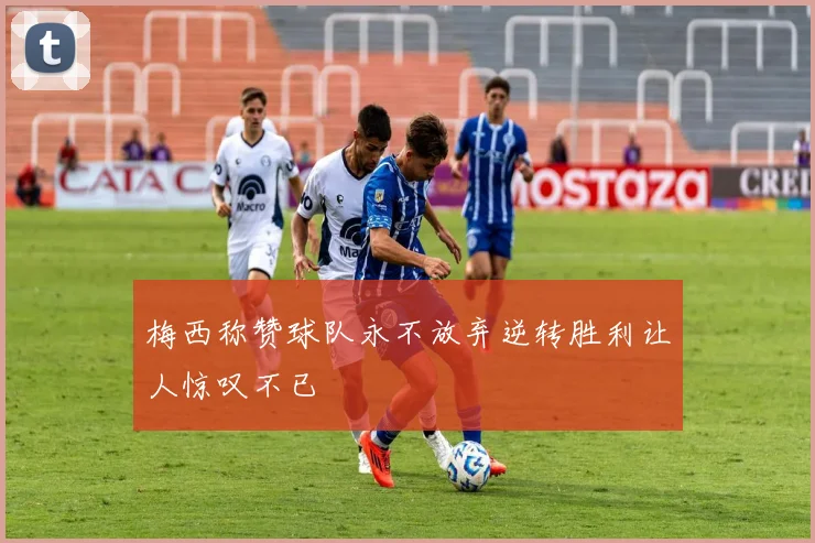 梅西称赞球队永不放弃逆转胜利让人惊叹不已