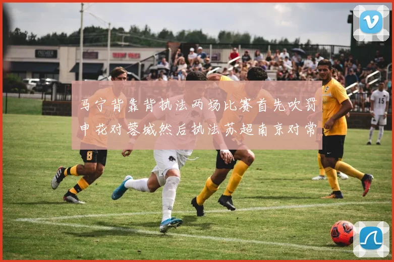 马宁背靠背执法两场比赛首先吹罚申花对蓉城然后执法苏超南京对常州