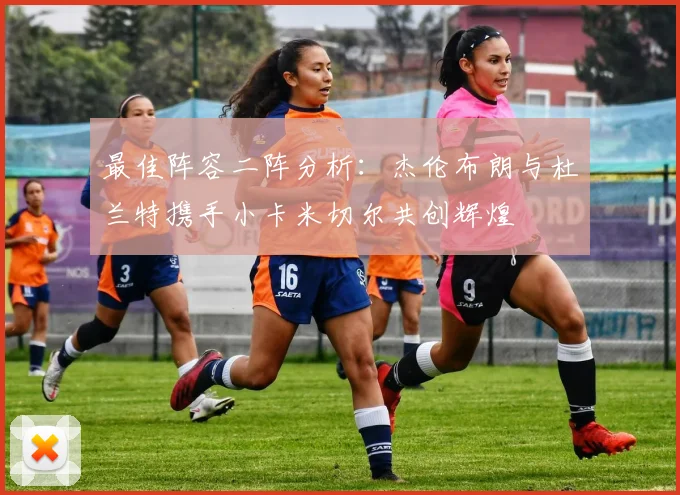 最佳阵容二阵分析：杰伦布朗与杜兰特携手小卡米切尔共创辉煌