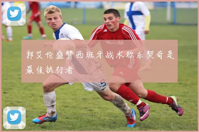 郭艾伦盛赞西班牙战术称东契奇是最佳执行者