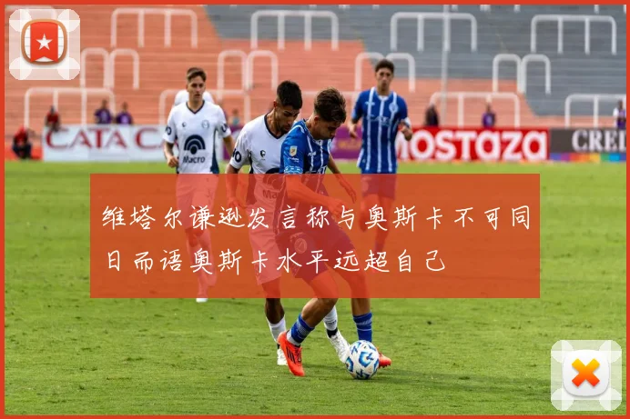 维塔尔谦逊发言称与奥斯卡不可同日而语奥斯卡水平远超自己