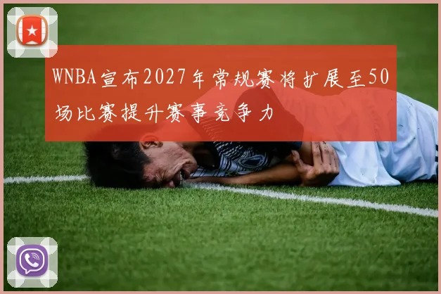 WNBA宣布2027年常规赛将扩展至50场比赛提升赛事竞争力