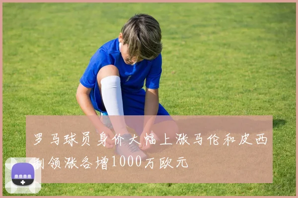 罗马球员身价大幅上涨马伦和皮西利领涨各增1000万欧元