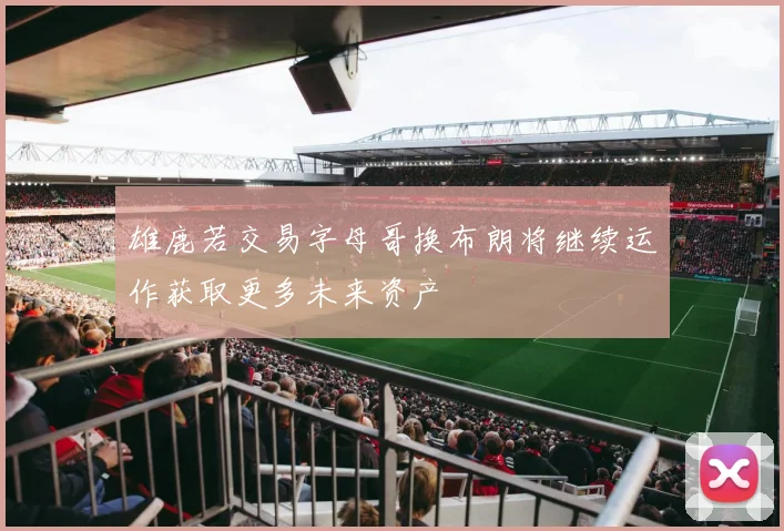 雄鹿若交易字母哥换布朗将继续运作获取更多未来资产