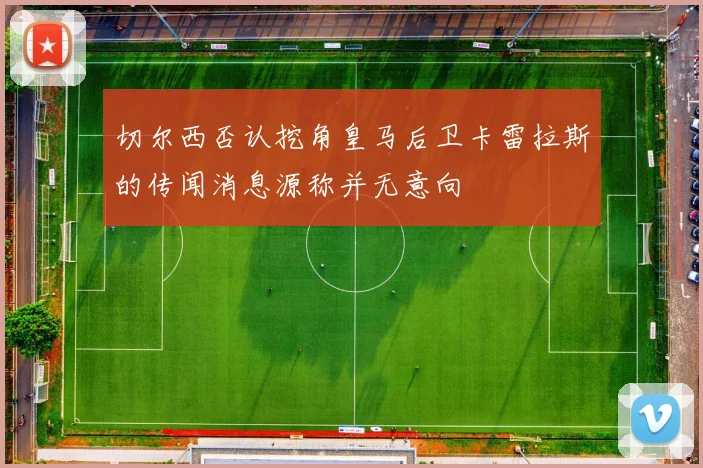 切尔西否认挖角皇马后卫卡雷拉斯的传闻消息源称并无意向