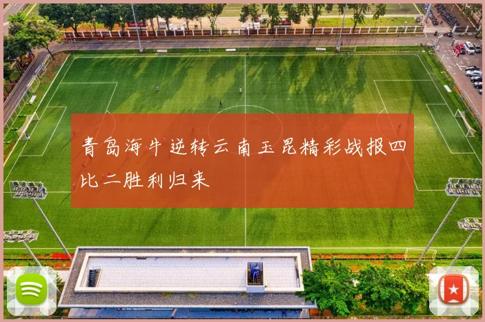 青岛海牛逆转云南玉昆精彩战报四比二胜利归来