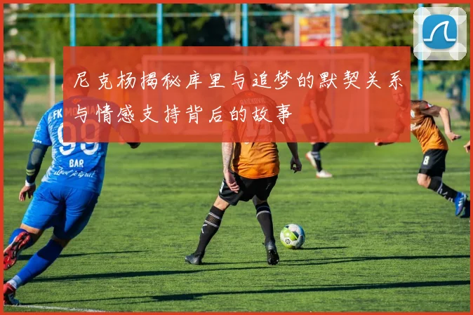 尼克杨揭秘库里与追梦的默契关系与情感支持背后的故事